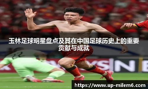 玉林足球明星盘点及其在中国足球历史上的重要贡献与成就