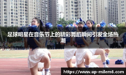 足球明星在音乐节上的精彩舞蹈瞬间引发全场热潮